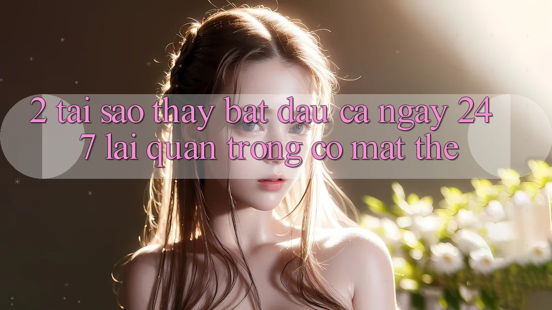 2. Tại Sao Thấy “Bắt đầu Cả Ngày” (24/7) Lại Quan Trọng Có mặt Thế? 2. Tại Sao Thấy “Bắt đầu Cả Ngày” (24/7) Lại Quan Trọng Có mặt Thế?