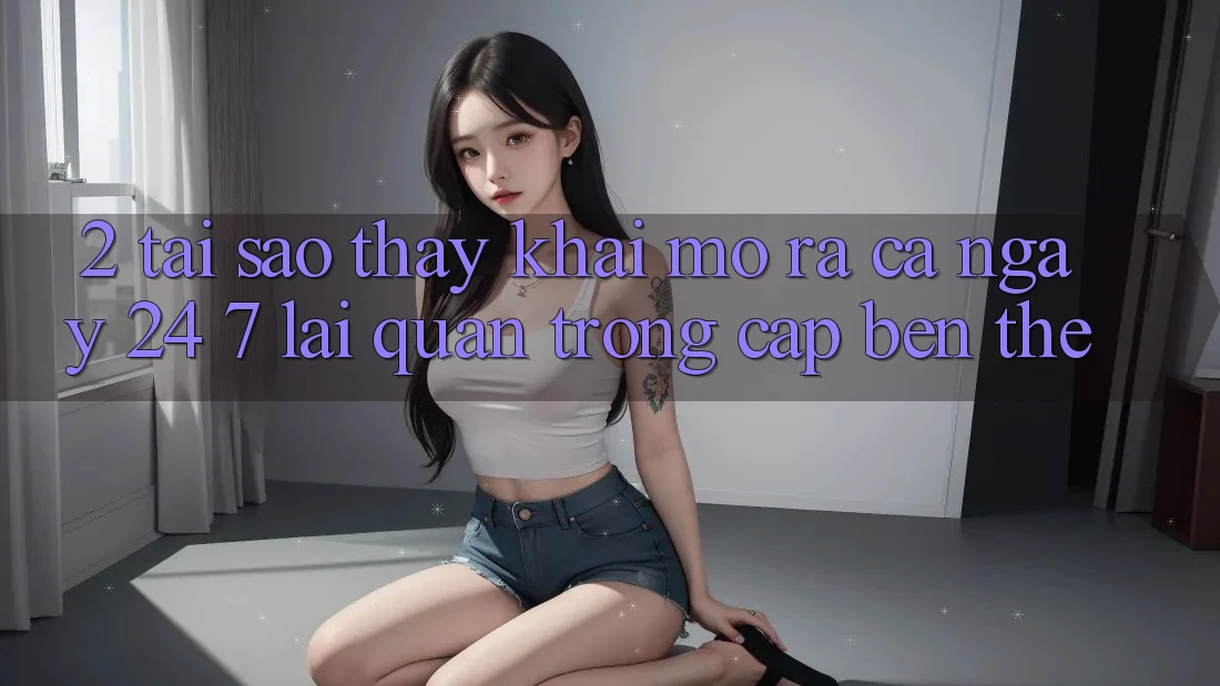 2. Tại Sao Thấy “Khai mở ra Cả Ngày” (24/7) Lại Quan Trọng Cập bến Thế? 2. Tại Sao Thấy “Khai mở ra Cả Ngày” (24/7) Lại Quan Trọng Cập bến Thế?