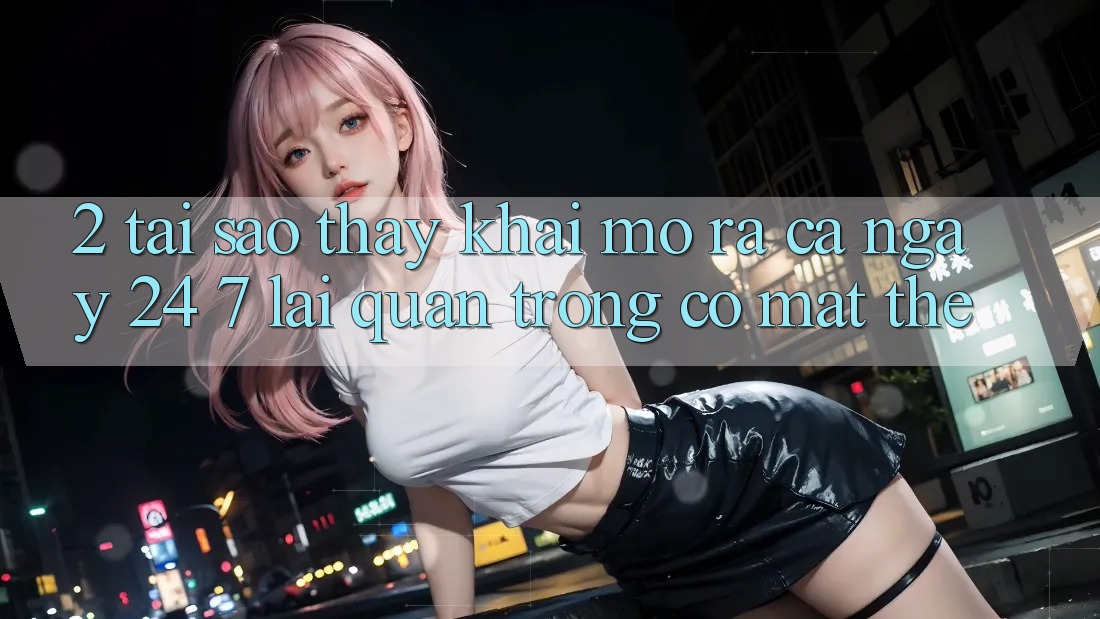 2. Tại Sao Thấy “Khai mở ra Cả Ngày” (24/7) Lại Quan Trọng Có mặt Thế? 2. Tại Sao Thấy “Khai mở ra Cả Ngày” (24/7) Lại Quan Trọng Có mặt Thế?