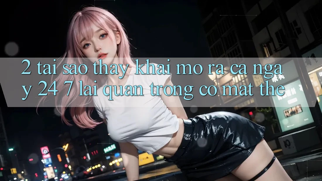 2. Tại Sao Thấy “Khai mở ra Cả Ngày” (24/7) Lại Quan Trọng Có mặt Thế? 2. Tại Sao Thấy “Khai mở ra Cả Ngày” (24/7) Lại Quan Trọng Có mặt Thế?