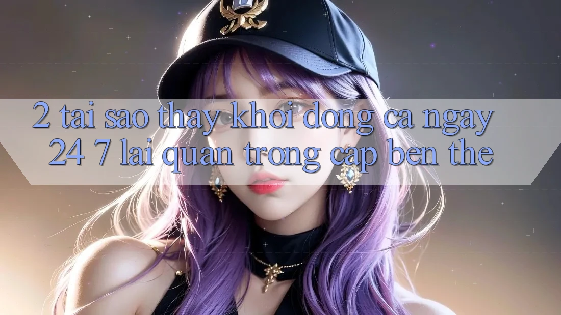 2. Tại Sao Thấy “Khởi động Cả Ngày” (24/7) Lại Quan Trọng Cập bến Thế? 2. Tại Sao Thấy “Khởi động Cả Ngày” (24/7) Lại Quan Trọng Cập bến Thế?