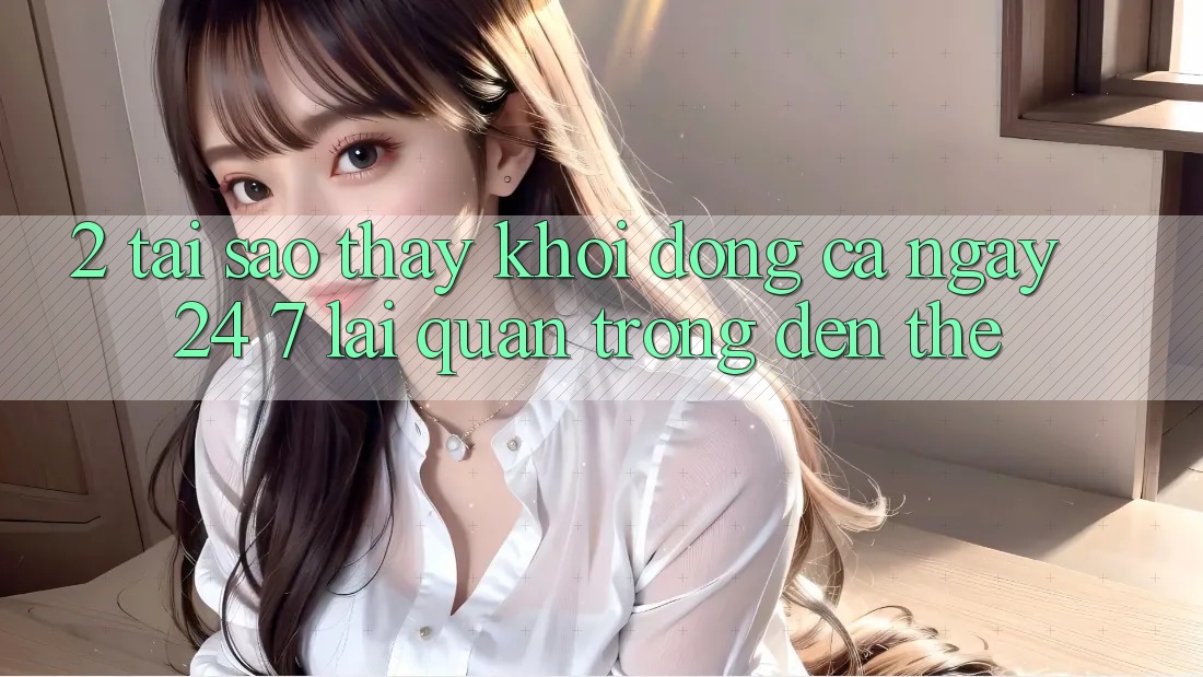 2. Tại Sao Thấy “Khởi động Cả Ngày” (24/7) Lại Quan Trọng Đến Thế? 2. Tại Sao Thấy “Khởi động Cả Ngày” (24/7) Lại Quan Trọng Đến Thế?