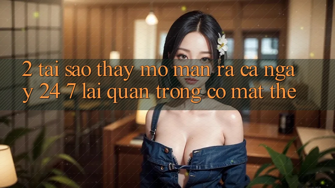 2. Tại Sao Thấy “Mở màn ra Cả Ngày” (24/7) Lại Quan Trọng Có mặt Thế? 2. Tại Sao Thấy “Mở màn ra Cả Ngày” (24/7) Lại Quan Trọng Có mặt Thế?