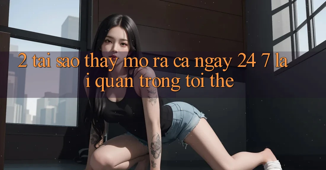 2. Tại Sao Thấy “Mở ra Cả Ngày” (24/7) Lại Quan Trọng Tới Thế?
