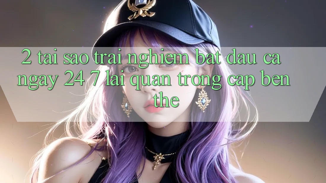 2. Tại Sao Trải Nghiệm “Bắt đầu Cả Ngày” (24/7) Lại Quan Trọng Cập bến Thế?