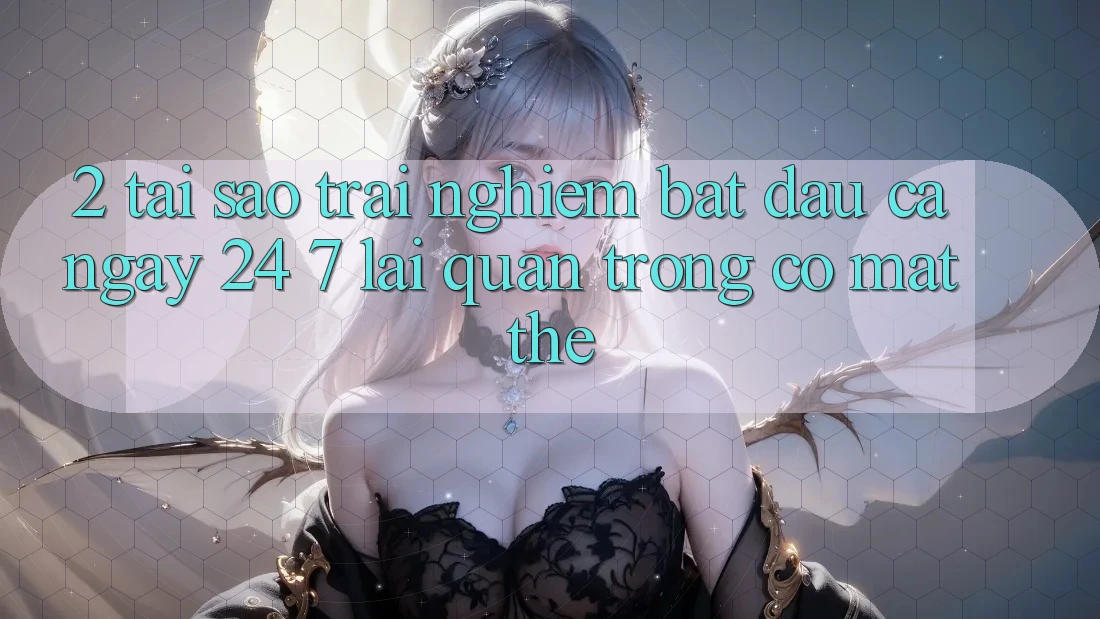 2. Tại Sao Trải Nghiệm “Bắt đầu Cả Ngày” (24/7) Lại Quan Trọng Có mặt Thế?