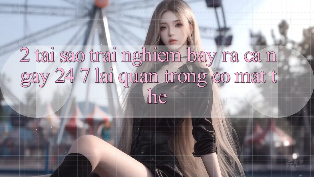 2. Tại Sao Trải Nghiệm “Bày ra Cả Ngày” (24/7) Lại Quan Trọng Có mặt Thế? 2. Tại Sao Trải Nghiệm “Bày ra Cả Ngày” (24/7) Lại Quan Trọng Có mặt Thế?
