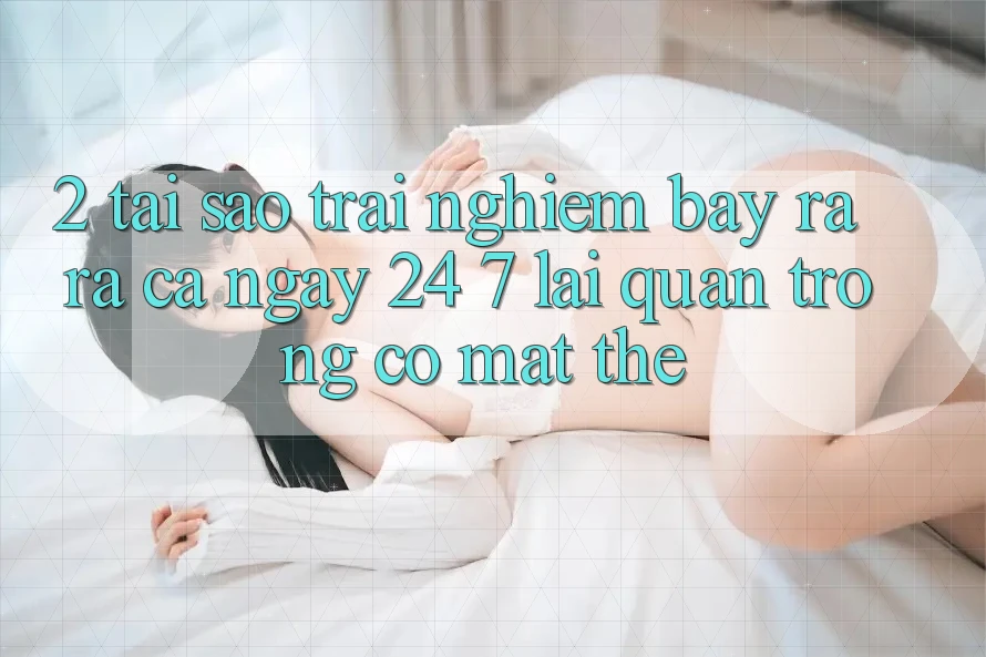 2. Tại Sao Trải Nghiệm “Bày ra ra Cả Ngày” (24/7) Lại Quan Trọng Có mặt Thế? 2. Tại Sao Trải Nghiệm “Bày ra ra Cả Ngày” (24/7) Lại Quan Trọng Có mặt Thế?