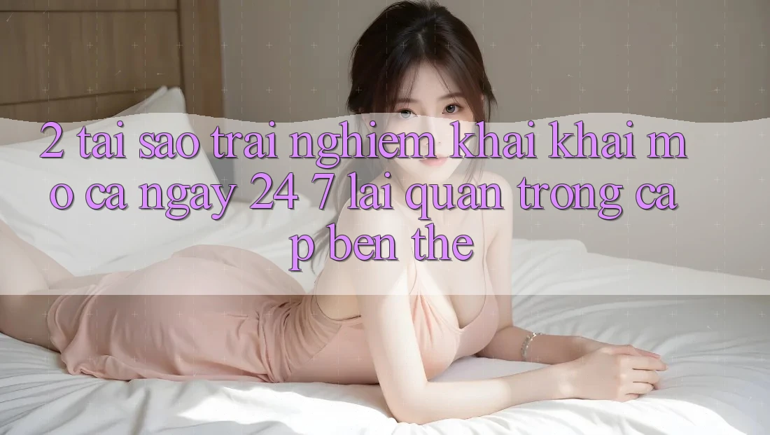 2. Tại Sao Trải Nghiệm “Khai khai mở Cả Ngày” (24/7) Lại Quan Trọng Cập bến Thế? 2. Tại Sao Trải Nghiệm “Khai khai mở Cả Ngày” (24/7) Lại Quan Trọng Cập bến Thế?