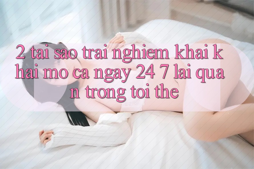 2. Tại Sao Trải Nghiệm “Khai khai mở Cả Ngày” (24/7) Lại Quan Trọng Tới Thế? 2. Tại Sao Trải Nghiệm “Khai khai mở Cả Ngày” (24/7) Lại Quan Trọng Tới Thế?