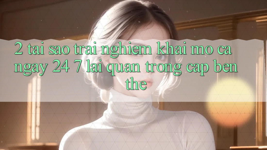 2. Tại Sao Trải nghiệm “Khai mở Cả Ngày” (24/7) Lại Quan Trọng Cập bến Thế?
