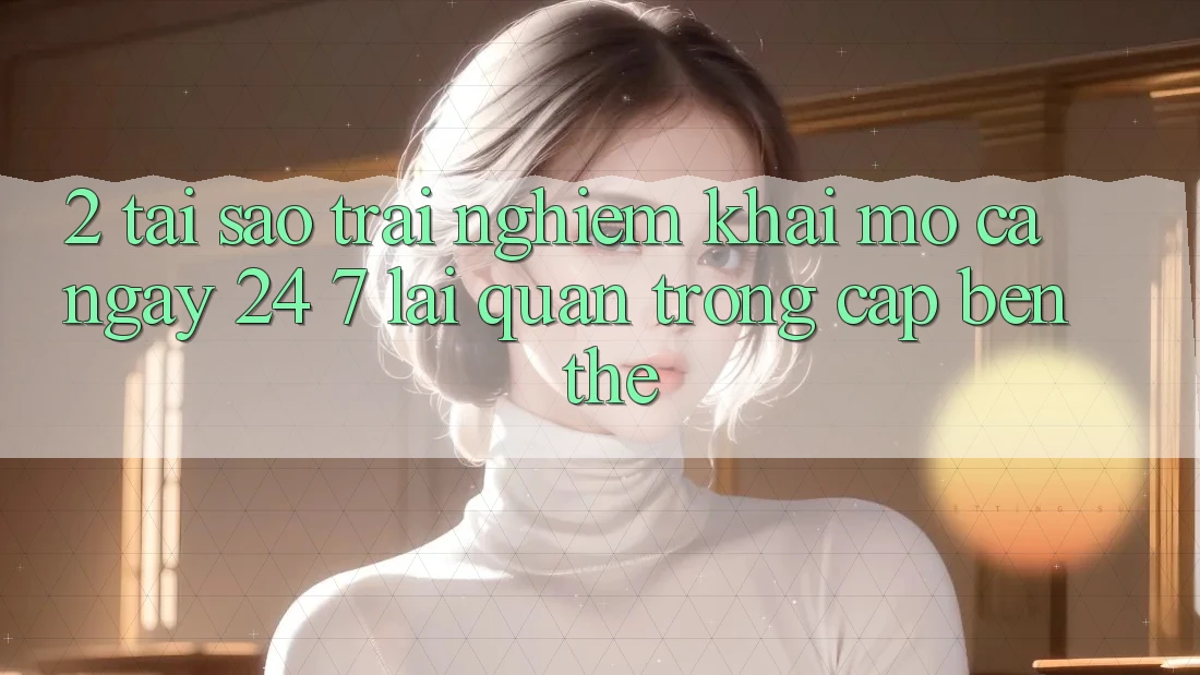 2. Tại Sao Trải Nghiệm “Khai mở Cả Ngày” (24/7) Lại Quan Trọng Cập bến Thế? 2. Tại Sao Trải Nghiệm “Khai mở Cả Ngày” (24/7) Lại Quan Trọng Cập bến Thế?