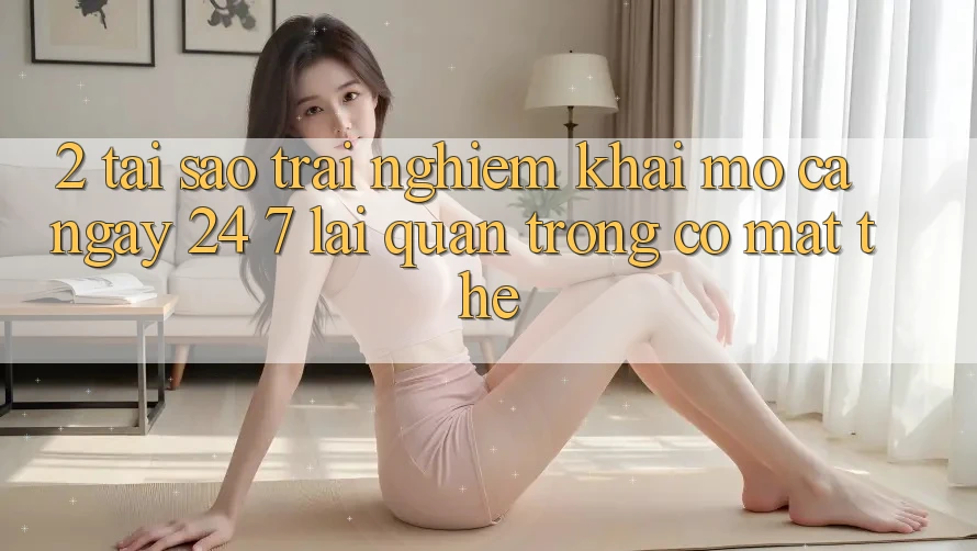 2. Tại Sao Trải nghiệm “Khai mở Cả Ngày” (24/7) Lại Quan Trọng Có mặt Thế? 2. Tại Sao Trải nghiệm “Khai mở Cả Ngày” (24/7) Lại Quan Trọng Có mặt Thế?