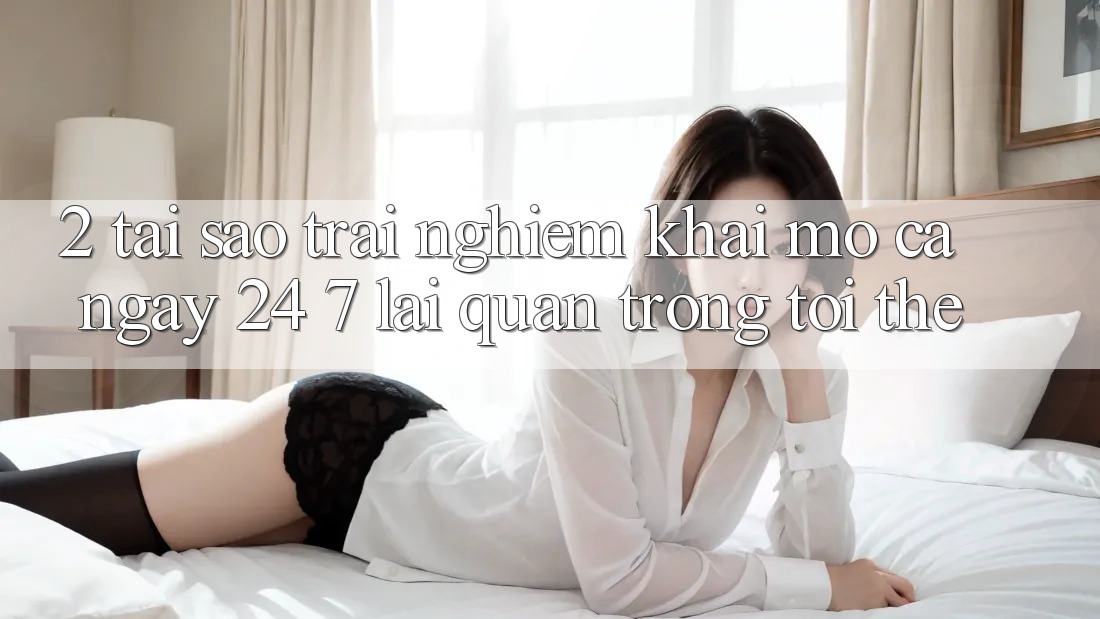 2. Tại Sao Trải Nghiệm “Khai mở Cả Ngày” (24/7) Lại Quan Trọng Tới Thế?