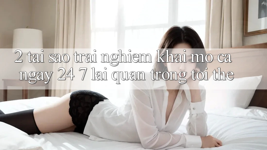 2. Tại Sao Trải Nghiệm “Khai mở Cả Ngày” (24/7) Lại Quan Trọng Tới Thế?