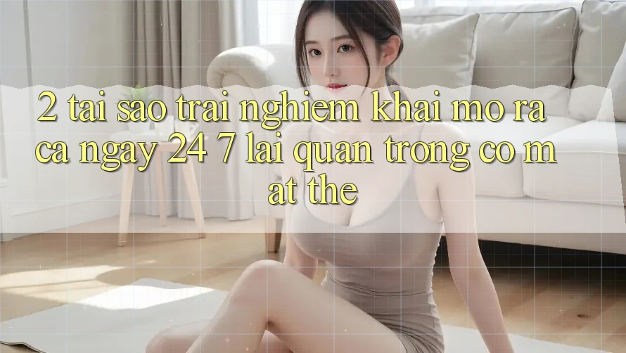 2. Tại Sao Trải Nghiệm “Khai mở ra Cả Ngày” (24/7) Lại Quan Trọng Có mặt Thế? 2. Tại Sao Trải Nghiệm “Khai mở ra Cả Ngày” (24/7) Lại Quan Trọng Có mặt Thế?