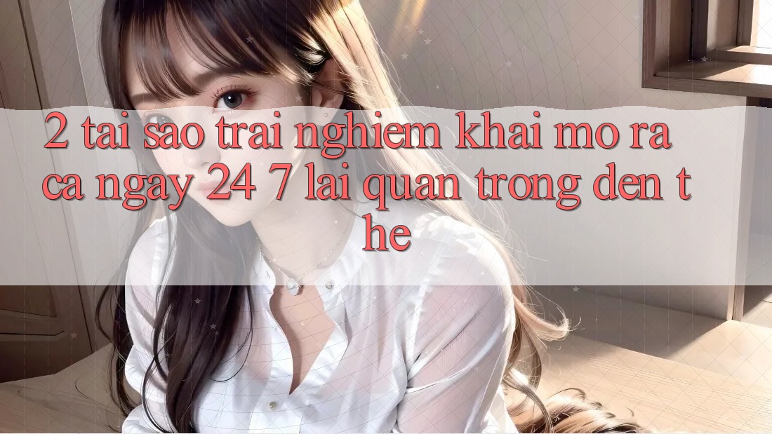 2. Tại Sao Trải Nghiệm “Khai mở ra Cả Ngày” (24/7) Lại Quan Trọng Đến Thế? 2. Tại Sao Trải Nghiệm “Khai mở ra Cả Ngày” (24/7) Lại Quan Trọng Đến Thế?