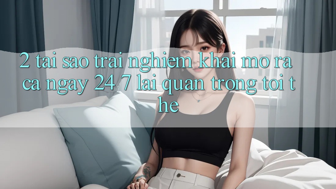 2. Tại Sao Trải nghiệm “Khai mở ra Cả Ngày” (24/7) Lại Quan Trọng Tới Thế? 2. Tại Sao Trải nghiệm “Khai mở ra Cả Ngày” (24/7) Lại Quan Trọng Tới Thế?
