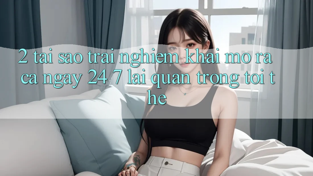 2. Tại Sao Trải nghiệm “Khai mở ra Cả Ngày” (24/7) Lại Quan Trọng Tới Thế? 2. Tại Sao Trải nghiệm “Khai mở ra Cả Ngày” (24/7) Lại Quan Trọng Tới Thế?