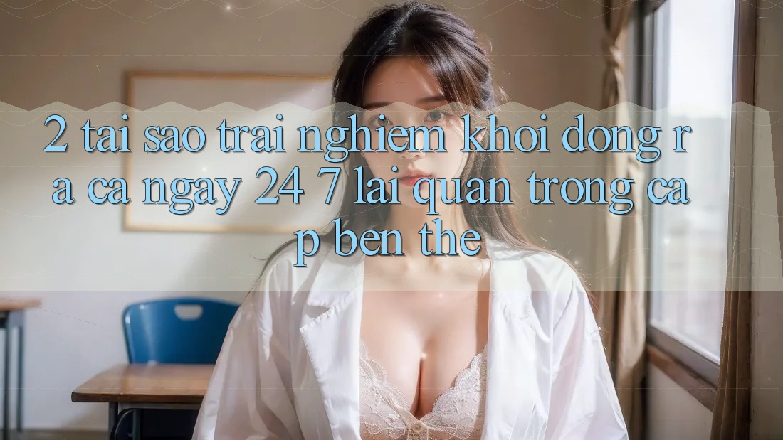 2. Tại Sao Trải nghiệm “Khởi động ra Cả Ngày” (24/7) Lại Quan Trọng Cập bến Thế?