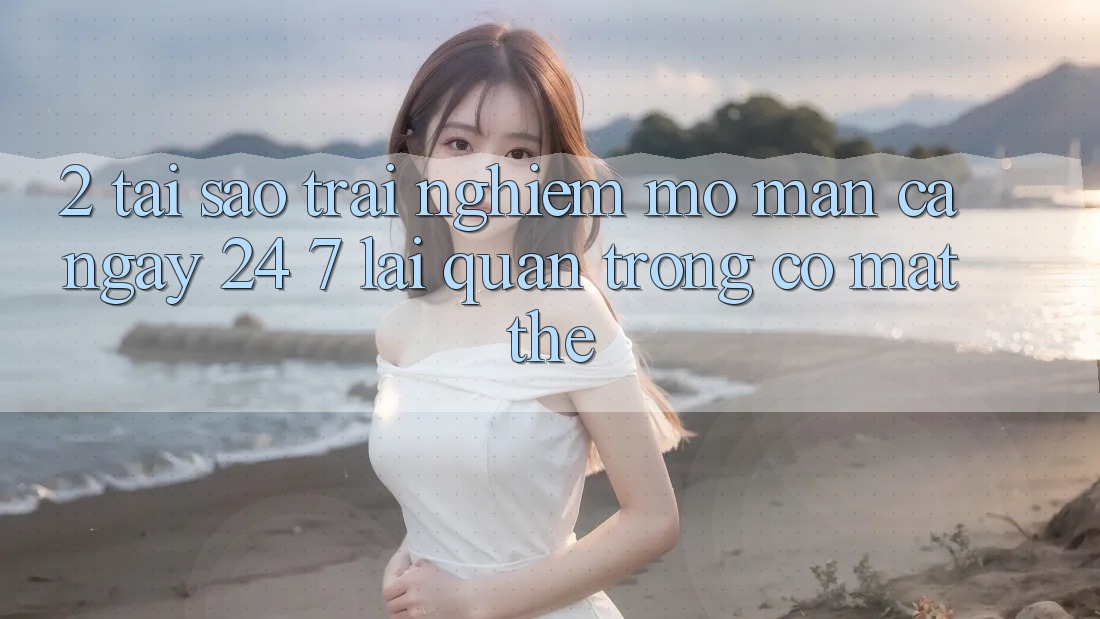 2. Tại Sao Trải Nghiệm “Mở màn Cả Ngày” (24/7) Lại Quan Trọng Có mặt Thế?