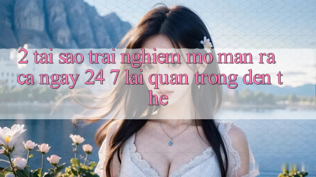 2. Tại Sao Trải Nghiệm “Mở màn ra Cả Ngày” (24/7) Lại Quan Trọng Đến Thế? 2. Tại Sao Trải Nghiệm “Mở màn ra Cả Ngày” (24/7) Lại Quan Trọng Đến Thế?