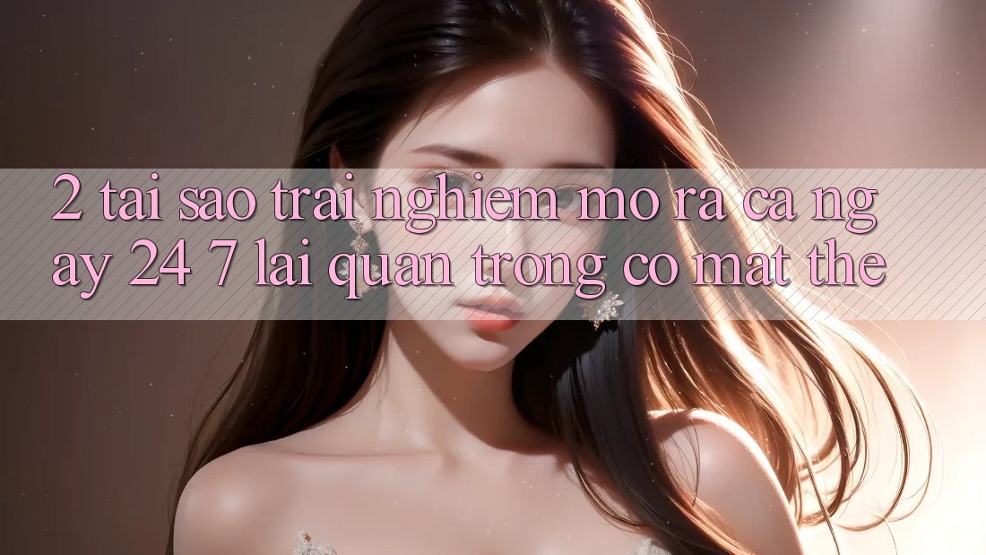 2. Tại Sao Trải nghiệm “Mở ra Cả Ngày” (24/7) Lại Quan Trọng Có mặt Thế? 2. Tại Sao Trải nghiệm “Mở ra Cả Ngày” (24/7) Lại Quan Trọng Có mặt Thế?