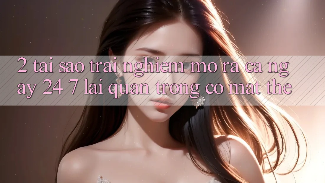 2. Tại Sao Trải Nghiệm “Mở ra Cả Ngày” (24/7) Lại Quan Trọng Có mặt Thế? 2. Tại Sao Trải Nghiệm “Mở ra Cả Ngày” (24/7) Lại Quan Trọng Có mặt Thế?