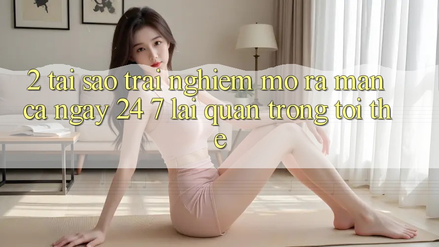 2. Tại Sao Trải Nghiệm “Mở ra màn Cả Ngày” (24/7) Lại Quan Trọng Tới Thế? 2. Tại Sao Trải Nghiệm “Mở ra màn Cả Ngày” (24/7) Lại Quan Trọng Tới Thế?