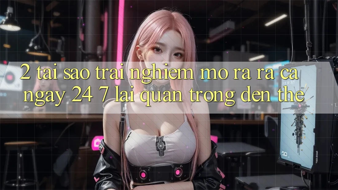 2. Tại Sao Trải Nghiệm “Mở ra ra Cả Ngày” (24/7) Lại Quan Trọng Đến Thế? 2. Tại Sao Trải Nghiệm “Mở ra ra Cả Ngày” (24/7) Lại Quan Trọng Đến Thế?