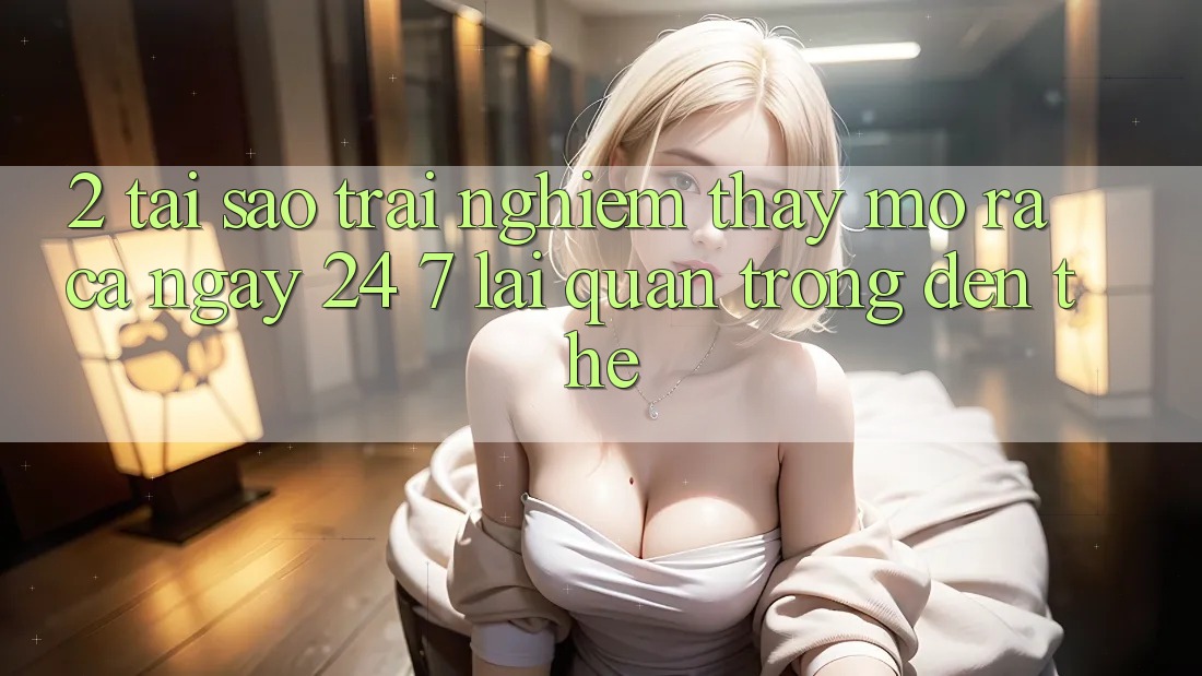2. Tại Sao Trải nghiệm thấy “Mở ra Cả Ngày” (24/7) Lại Quan Trọng Đến Thế?