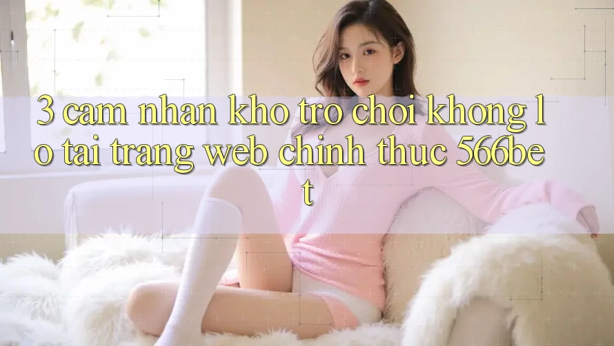 3. Cảm nhận Kho Trò chơi Khổng lồ Tại Trang web Chính Thức 566bet 3. Cảm nhận Kho Trò chơi Khổng lồ Tại Trang web Chính Thức 566bet