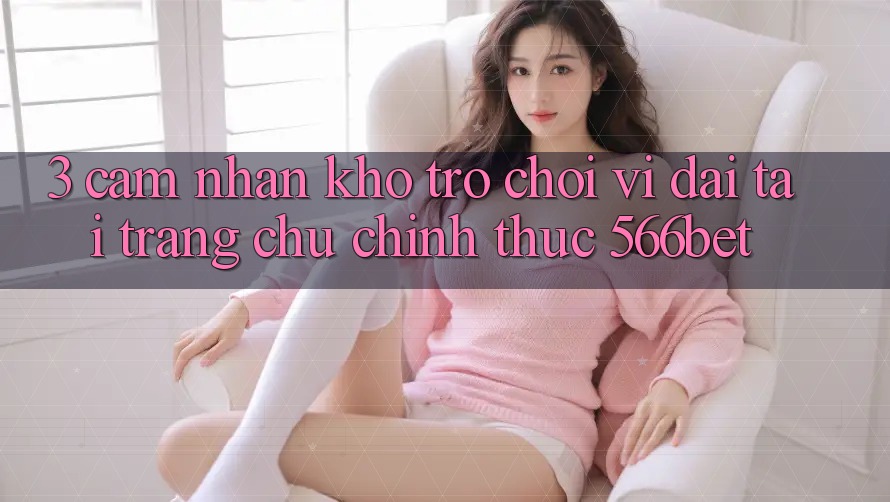 3. Cảm nhận Kho Trò chơi Vĩ đại Tại Trang chủ Chính Thức 566bet