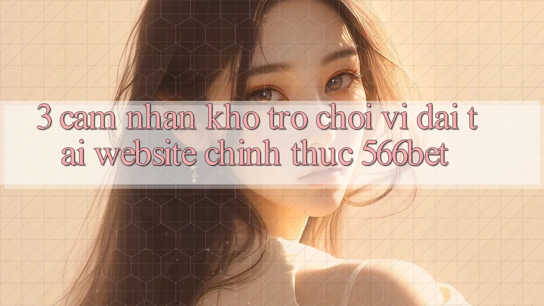 3. Cảm nhận Kho Trò chơi Vĩ đại Tại Website Chính Thức 566bet 3. Cảm nhận Kho Trò chơi Vĩ đại Tại Website Chính Thức 566bet