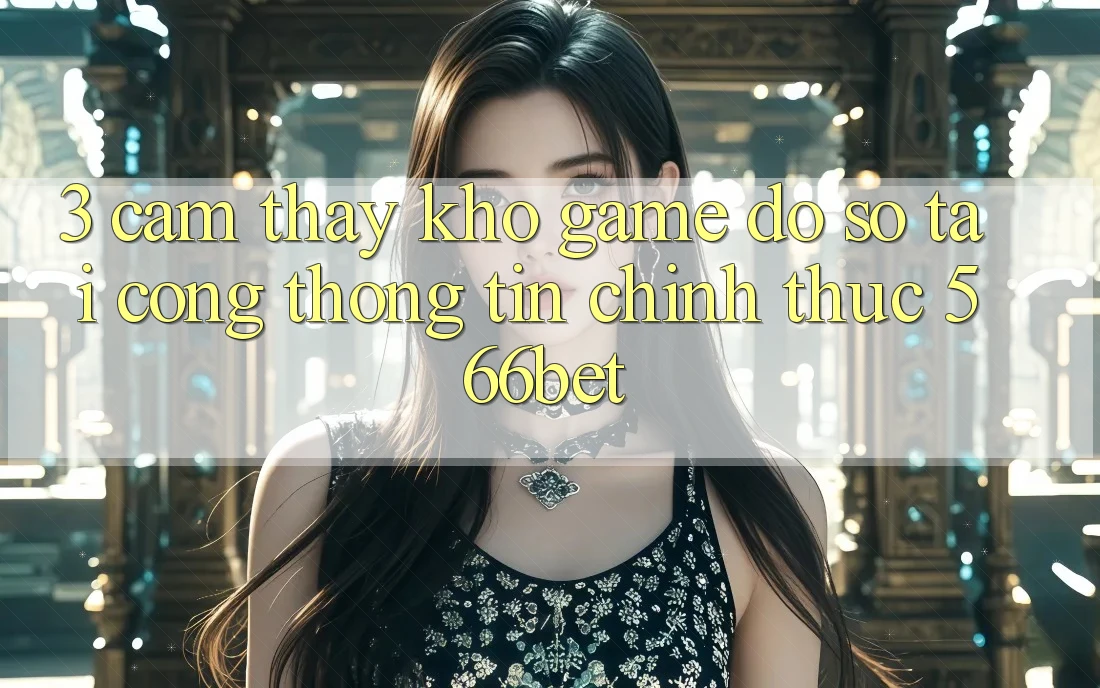 3. Cảm thấy Kho Game Đồ Sộ Tại Cổng thông tin Chính Thức 566bet