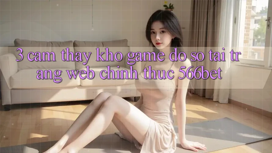 3. Cảm thấy Kho Game Đồ Sộ Tại Trang web Chính Thức 566bet