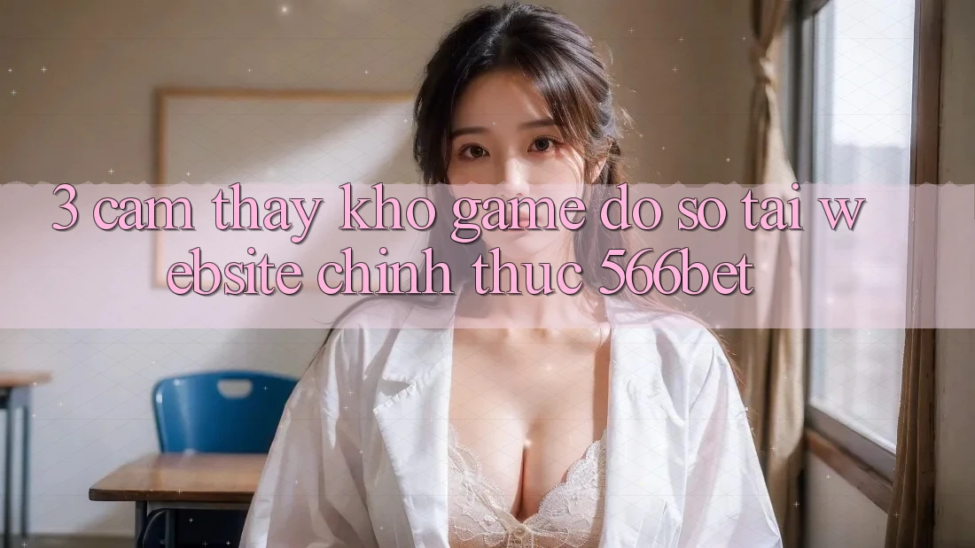 3. Cảm thấy Kho Game Đồ Sộ Tại Website Chính Thức 566bet 3. Cảm thấy Kho Game Đồ Sộ Tại Website Chính Thức 566bet