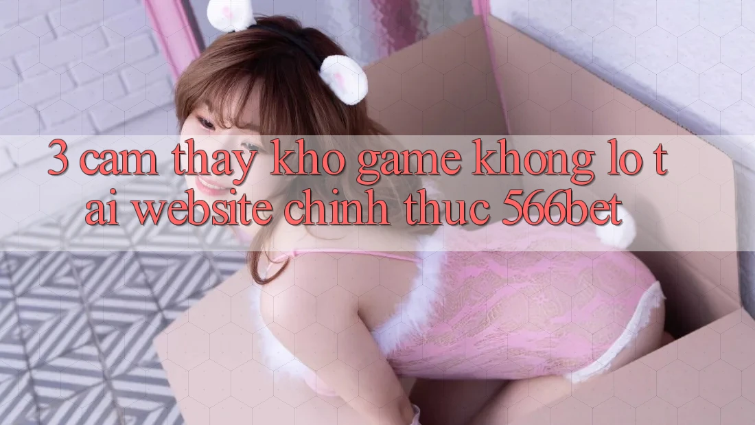 3. Cảm thấy Kho Game Khổng lồ Tại Website Chính Thức 566bet