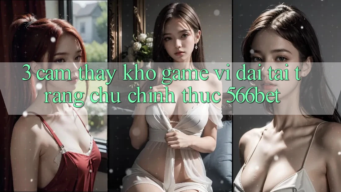 3. Cảm thấy Kho Game Vĩ đại Tại Trang chủ Chính Thức 566bet 3. Cảm thấy Kho Game Vĩ đại Tại Trang chủ Chính Thức 566bet