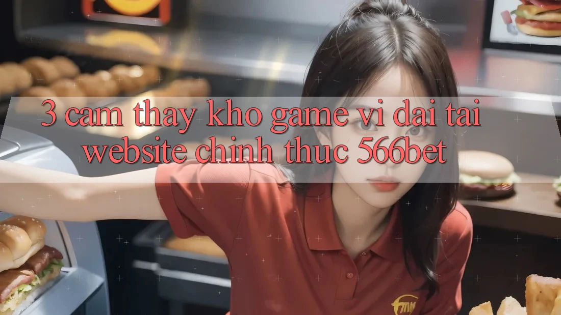 3. Cảm thấy Kho Game Vĩ đại Tại Website Chính Thức 566bet 3. Cảm thấy Kho Game Vĩ đại Tại Website Chính Thức 566bet