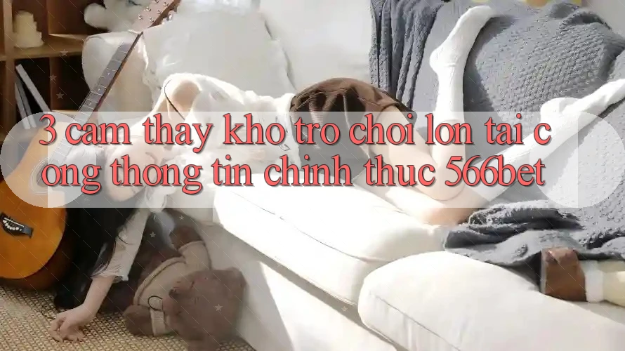 3. Cảm thấy Kho Trò chơi Lớn Tại Cổng thông tin Chính Thức 566bet 3. Cảm thấy Kho Trò chơi Lớn Tại Cổng thông tin Chính Thức 566bet