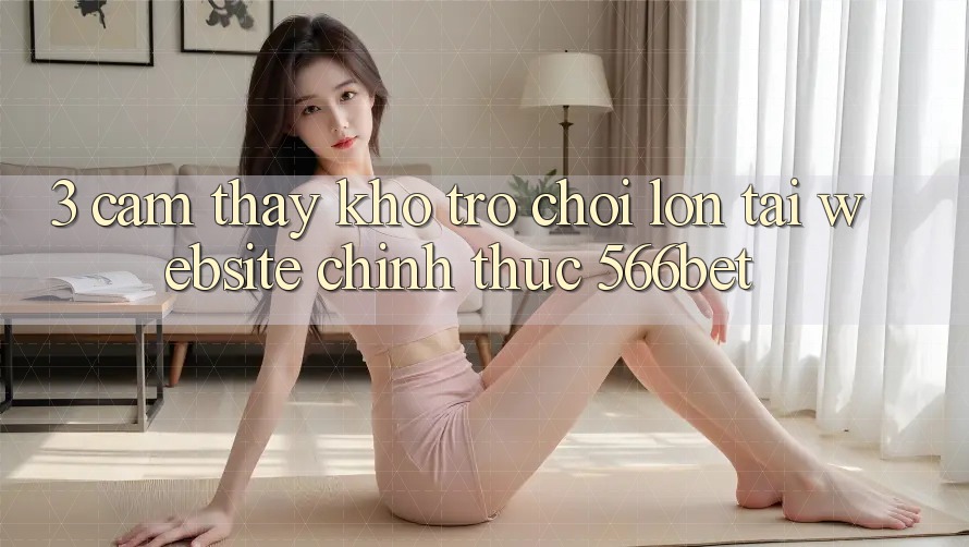 3. Cảm thấy Kho Trò chơi Lớn Tại Website Chính Thức 566bet 3. Cảm thấy Kho Trò chơi Lớn Tại Website Chính Thức 566bet
