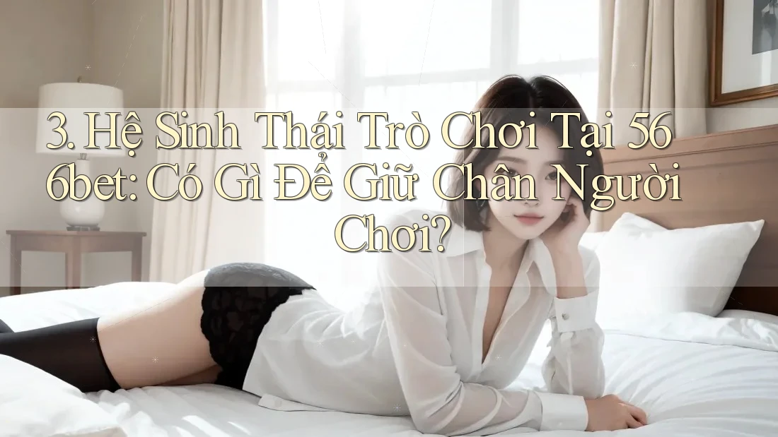 3. Hệ Sinh Thái Trò Chơi Tại 566bet: Có Gì Để Giữ Chân Người Chơi? 3. Hệ Sinh Thái Trò Chơi Tại 566bet: Có Gì Để Giữ Chân Người Chơi?