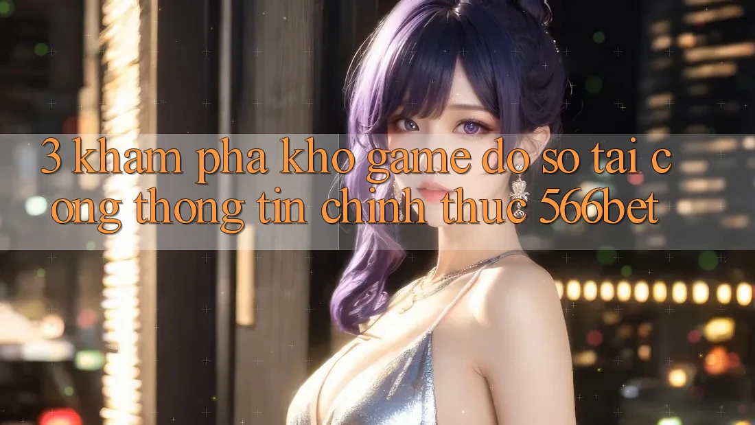 3. Khám Phá Kho Game Đồ Sộ Tại Cổng thông tin Chính Thức 566bet 3. Khám Phá Kho Game Đồ Sộ Tại Cổng thông tin Chính Thức 566bet