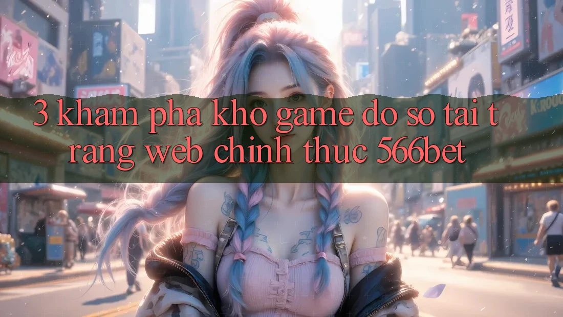 3. Khám Phá Kho Game Đồ sộ Tại Trang web Chính Thức 566bet 3. Khám Phá Kho Game Đồ sộ Tại Trang web Chính Thức 566bet