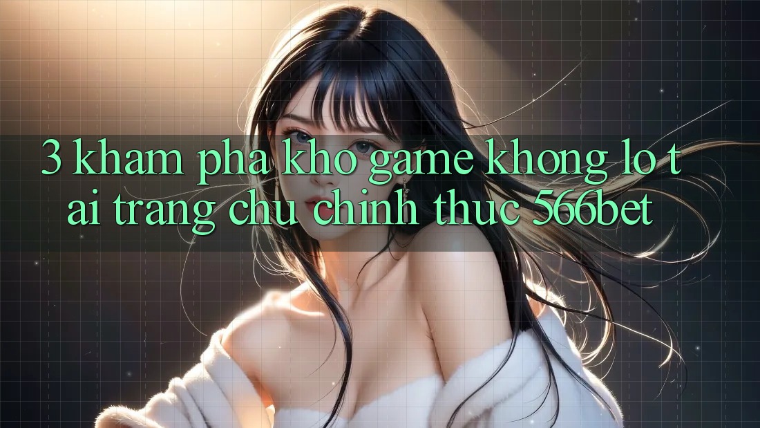 3. Khám Phá Kho Game Khổng lồ Tại Trang chủ Chính Thức 566bet 3. Khám Phá Kho Game Khổng lồ Tại Trang chủ Chính Thức 566bet