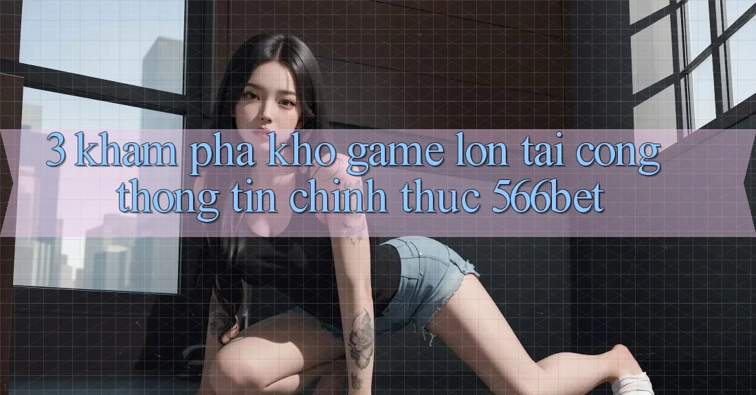 3. Khám Phá Kho Game Lớn Tại Cổng thông tin Chính Thức 566bet 3. Khám Phá Kho Game Lớn Tại Cổng thông tin Chính Thức 566bet