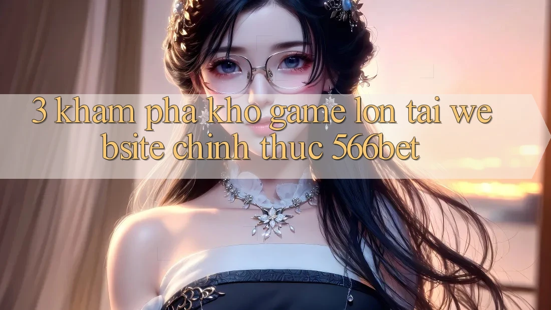 3. Khám Phá Kho Game Lớn Tại Website Chính Thức 566bet 3. Khám Phá Kho Game Lớn Tại Website Chính Thức 566bet