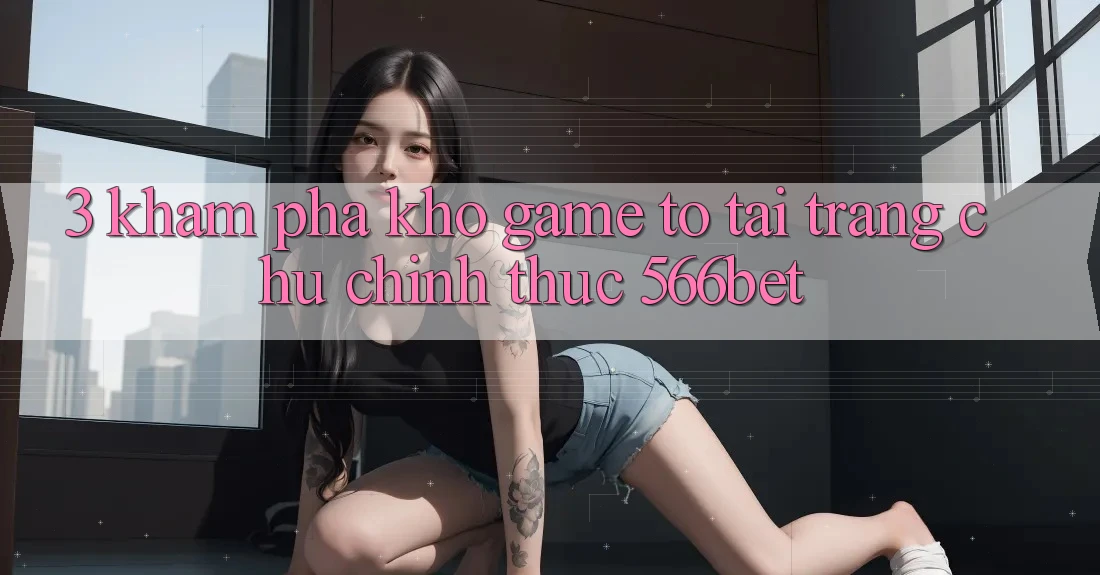 3. Khám Phá Kho Game To Tại Trang chủ Chính Thức 566bet 3. Khám Phá Kho Game To Tại Trang chủ Chính Thức 566bet