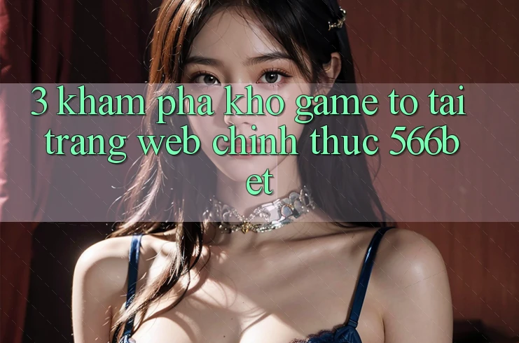 3. Khám Phá Kho Game To Tại Trang web Chính Thức 566bet 3. Khám Phá Kho Game To Tại Trang web Chính Thức 566bet